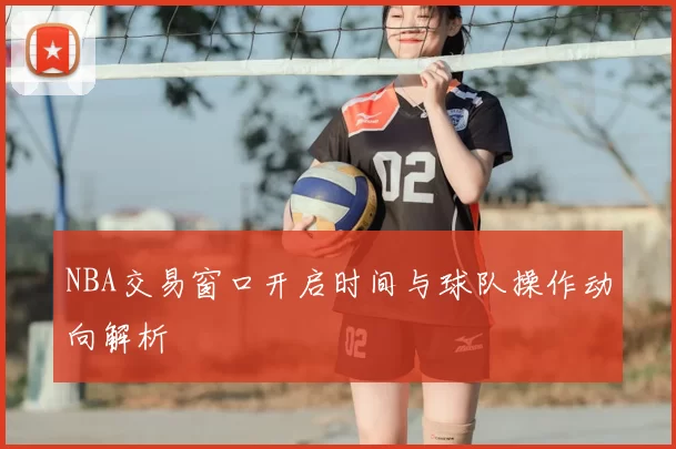NBA交易窗口开启时间与球队操作动向解析