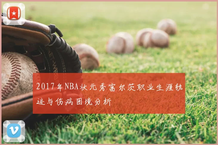 2017年NBA状元秀富尔茨职业生涯轨迹与伤病困境分析