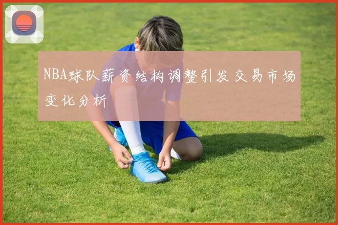 NBA球队薪资结构调整引发交易市场变化分析
