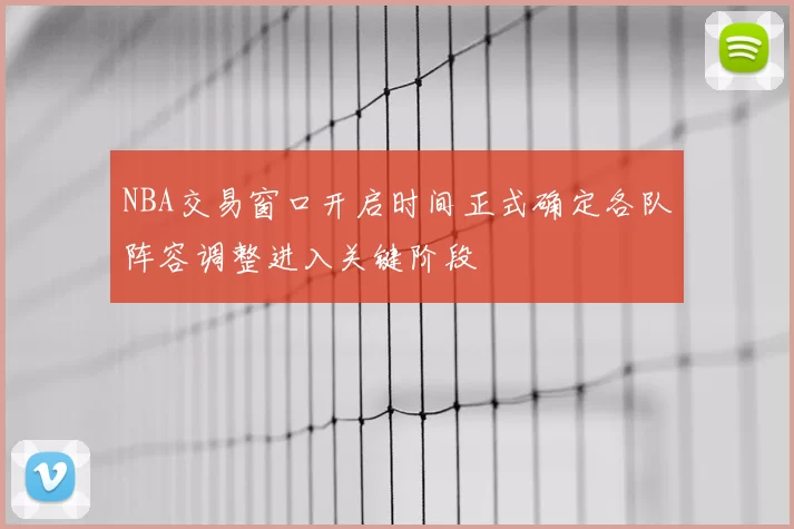 NBA交易窗口开启时间正式确定各队阵容调整进入关键阶段