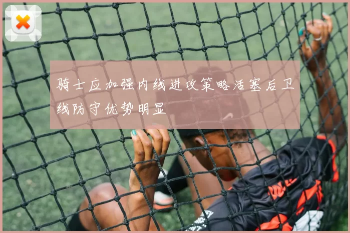 骑士应加强内线进攻策略活塞后卫线防守优势明显