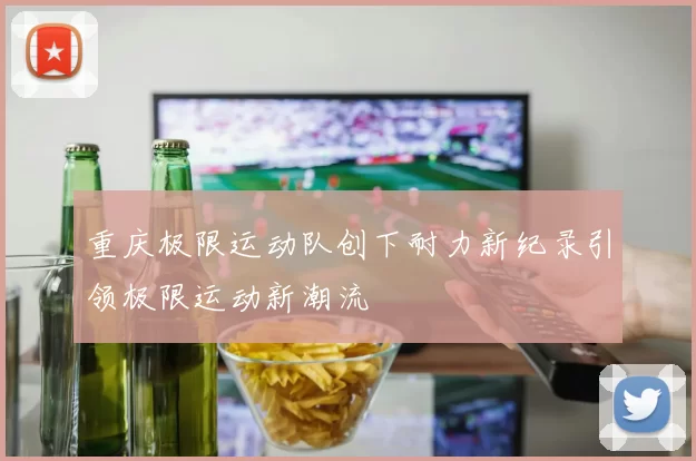 重庆极限运动队创下耐力新纪录引领极限运动新潮流