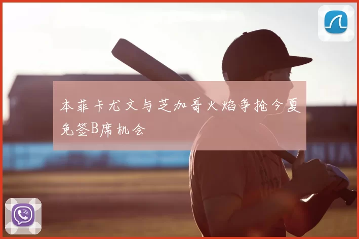 本菲卡尤文与芝加哥火焰争抢今夏免签B席机会