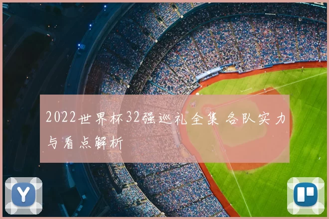 2022世界杯32强巡礼全集 各队实力与看点解析