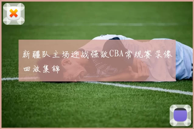新疆队主场迎战强敌CBA常规赛录像回放集锦