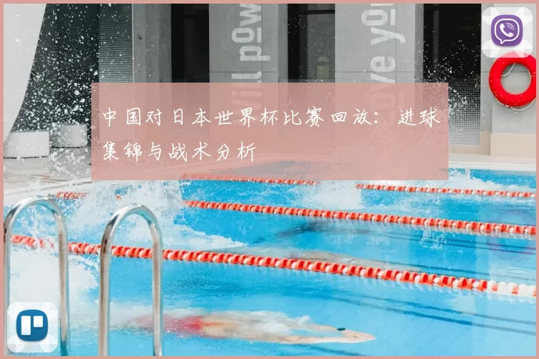 中国对日本世界杯比赛回放:进球集锦与战术分析