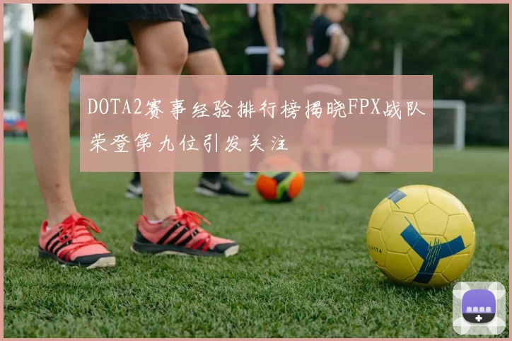 DOTA2赛事经验排行榜揭晓FPX战队荣登第九位引发关注
