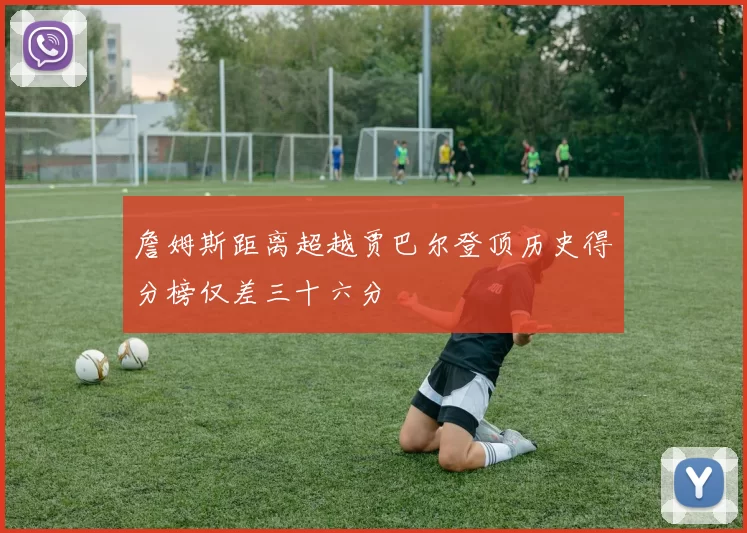 詹姆斯距离超越贾巴尔登顶历史得分榜仅差三十六分