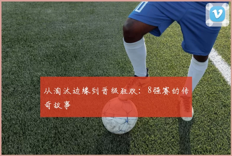 从淘汰边缘到晋级狂欢:8强赛的传奇故事