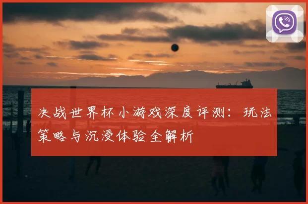 决战世界杯小游戏深度评测:玩法策略与沉浸体验全解析