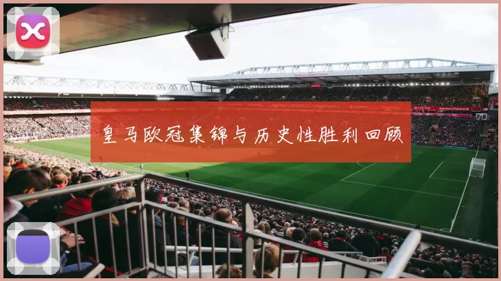 皇马欧冠集锦与历史性胜利回顾