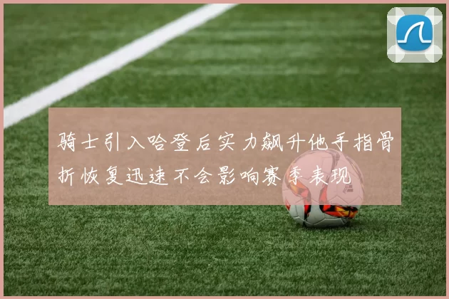 骑士引入哈登后实力飙升他手指骨折恢复迅速不会影响赛季表现