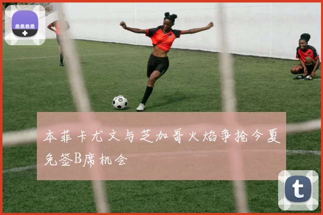 本菲卡尤文与芝加哥火焰争抢今夏免签B席机会
