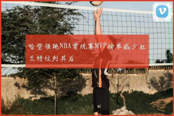 哈登领跑NBA常规赛MVP榜单威少杜兰特位列其后