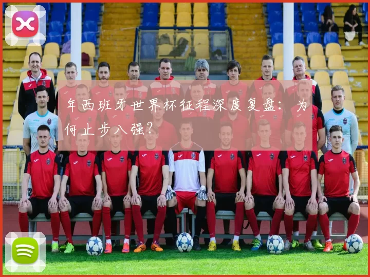 年西班牙世界杯征程深度复盘：为何止步八强？