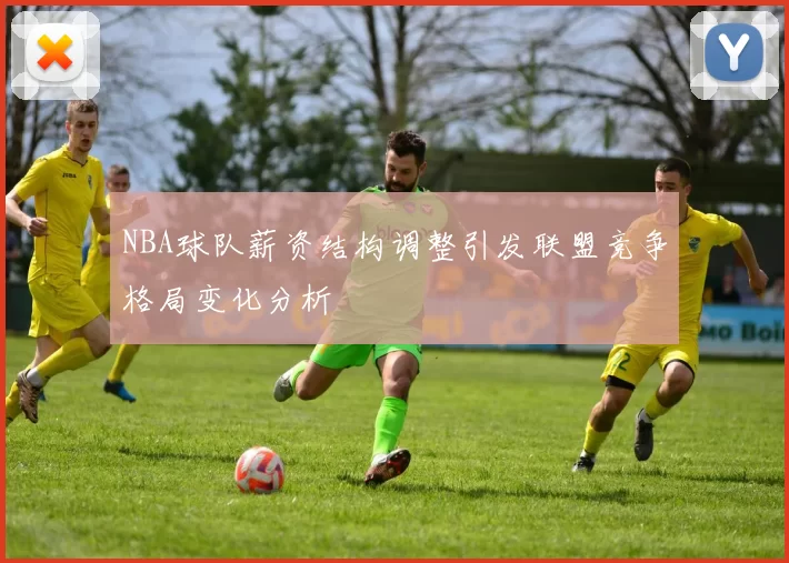 NBA球队薪资结构调整引发联盟竞争格局变化分析
