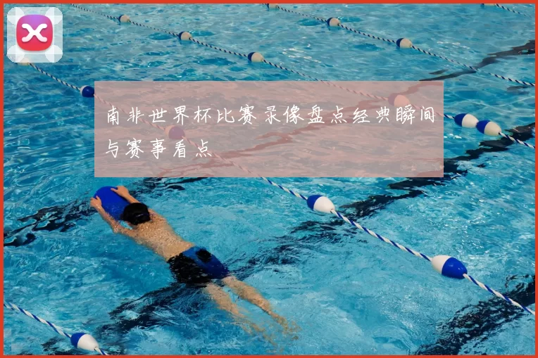 南非世界杯比赛录像盘点经典瞬间与赛事看点