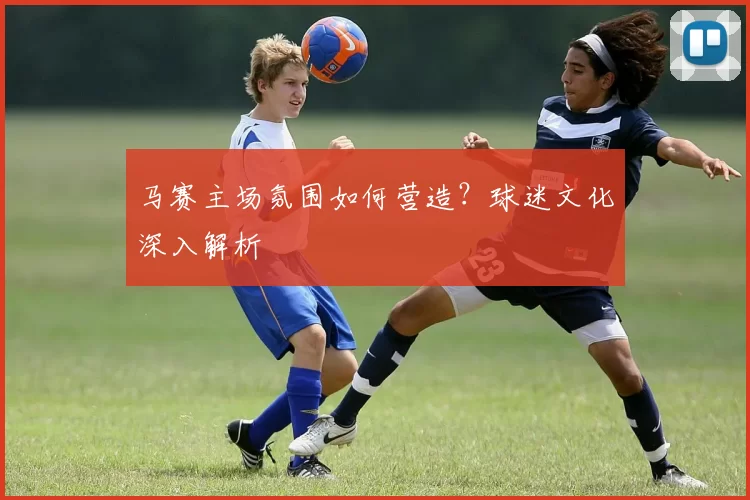 马赛主场氛围如何营造?球迷文化深入解析