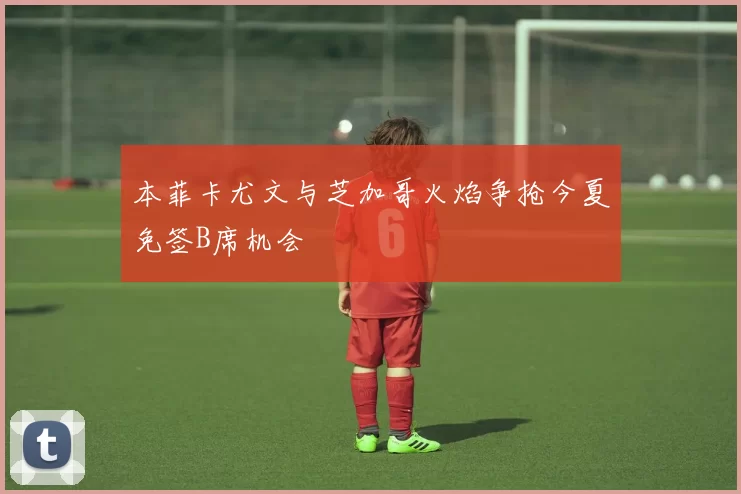 本菲卡尤文与芝加哥火焰争抢今夏免签B席机会