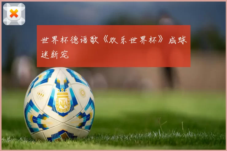 世界杯德语歌《欢乐世界杯》成球迷新宠