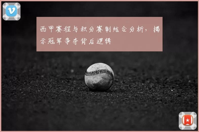 西甲赛程与积分赛制结合分析，揭示冠军争夺背后逻辑