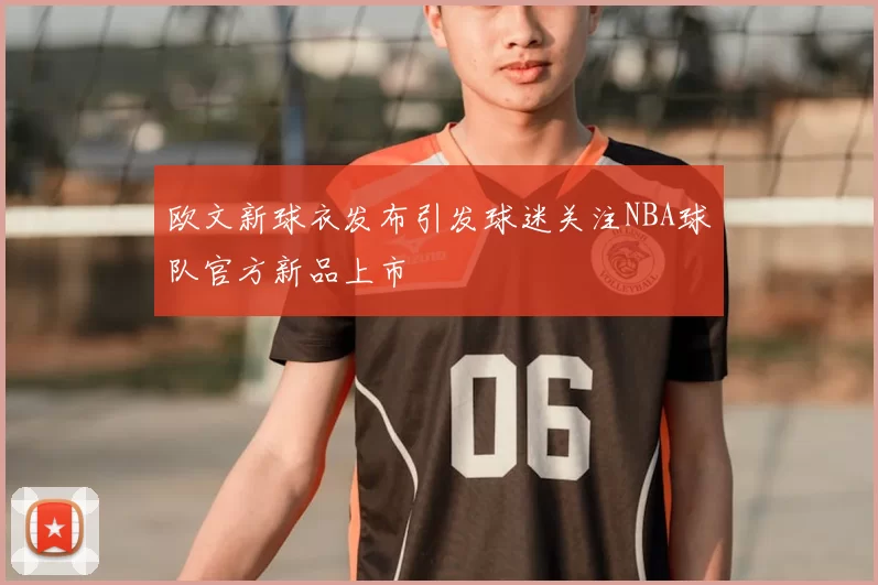欧文新球衣发布引发球迷关注NBA球队官方新品上市