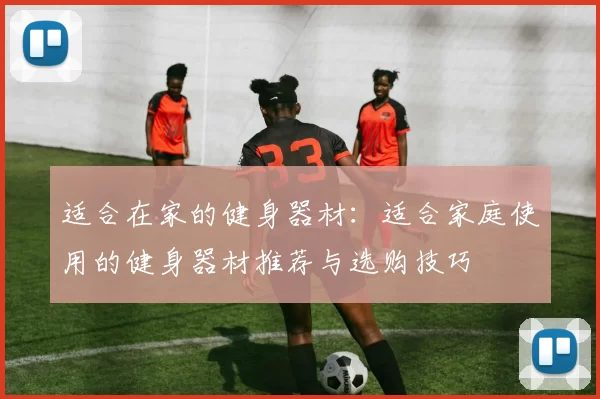 适合在家的健身器材：适合家庭使用的健身器材推荐与选购技巧