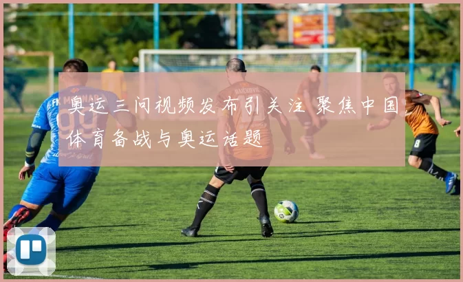 奥运三问视频发布引关注 聚焦中国体育备战与奥运话题