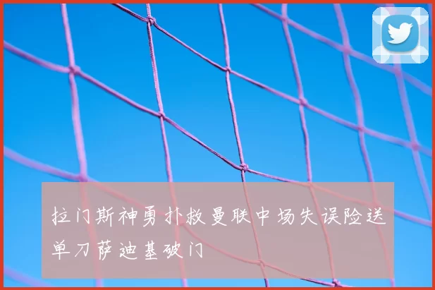 拉门斯神勇扑救曼联中场失误险送单刀萨迪基破门