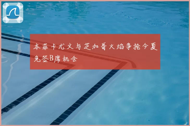本菲卡尤文与芝加哥火焰争抢今夏免签B席机会