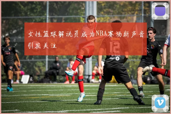 女性篮球解说员成为NBA赛场新声音引发关注