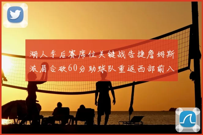 湖人季后赛席位关键战告捷詹姆斯浓眉合砍60分助球队重返西部前八