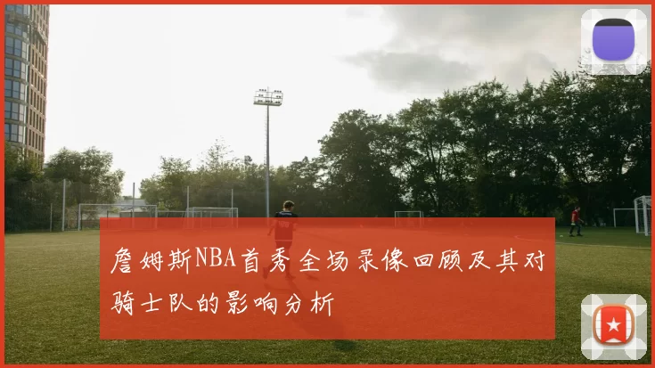 詹姆斯NBA首秀全场录像回顾及其对骑士队的影响分析