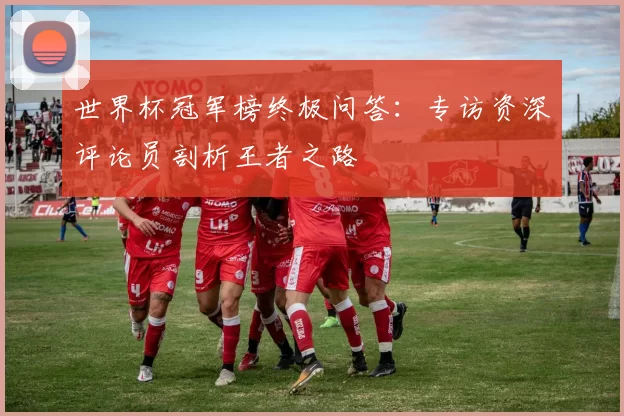 世界杯冠军榜终极问答:专访资深评论员剖析王者之路