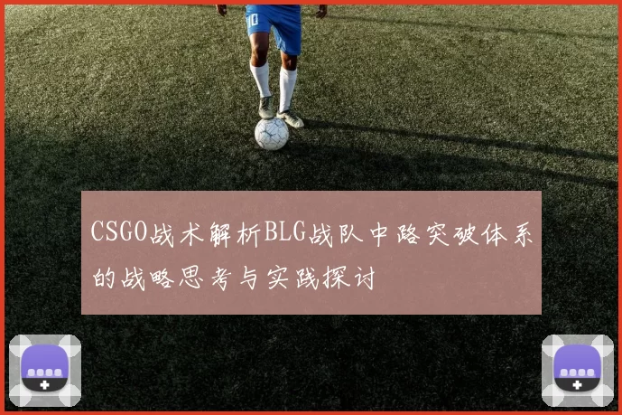 CSGO战术解析BLG战队中路突破体系的战略思考与实践探讨