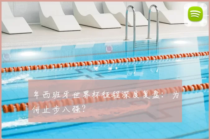 年西班牙世界杯征程深度复盘:为何止步八强?