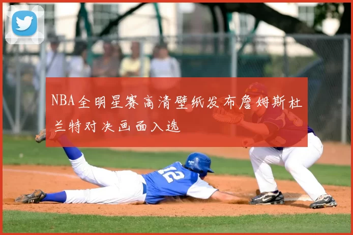NBA全明星赛高清壁纸发布詹姆斯杜兰特对决画面入选