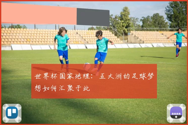 世界杯国家地理:五大洲的足球梦想如何汇聚于此