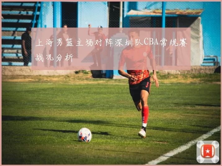 上海男篮主场对阵深圳队CBA常规赛战况分析