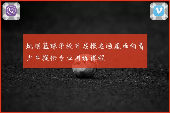 姚明篮球学校开启报名通道面向青少年提供专业训练课程