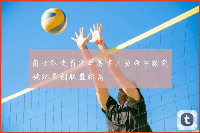 爵士队史首次单赛季三分命中数突破纪录创联盟新高