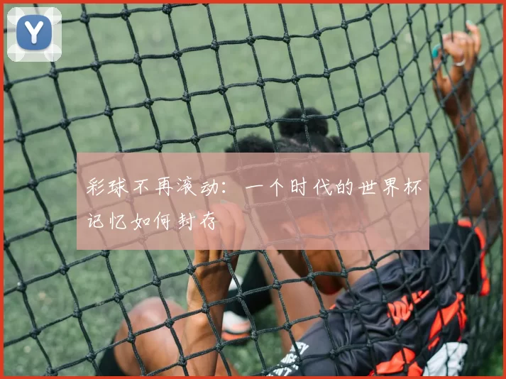 彩球不再滚动：一个时代的世界杯记忆如何封存