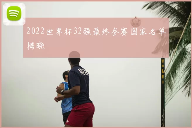 2022世界杯32强最终参赛国家名单揭晓