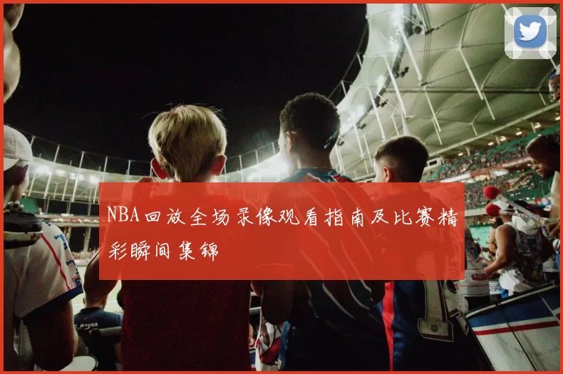 NBA回放全场录像观看指南及比赛精彩瞬间集锦