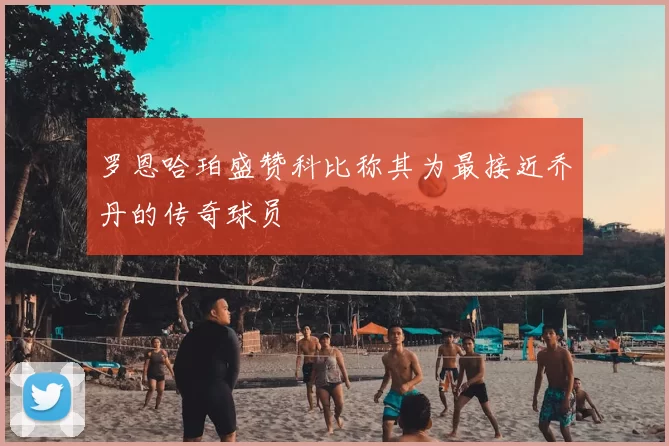 罗恩哈珀盛赞科比称其为最接近乔丹的传奇球员