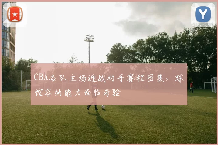 CBA各队主场迎战对手赛程密集，球馆容纳能力面临考验
