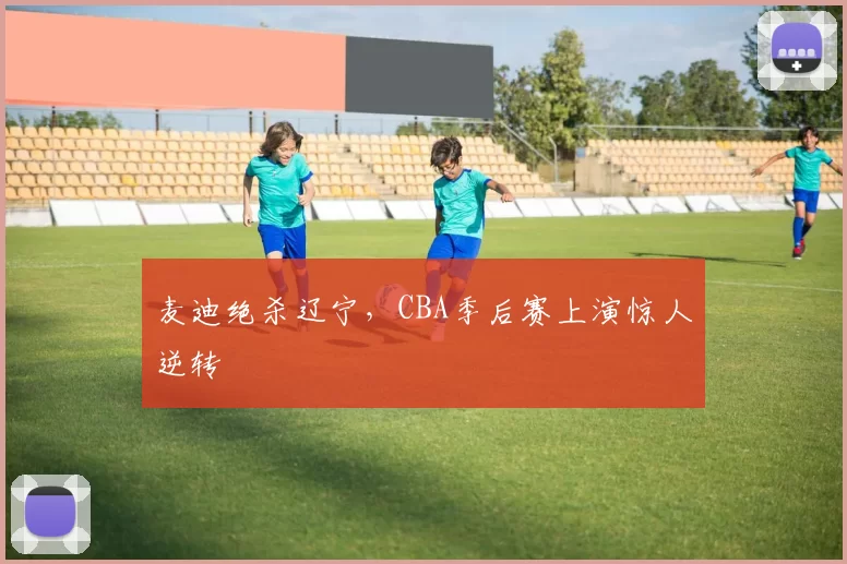麦迪绝杀辽宁，CBA季后赛上演惊人逆转