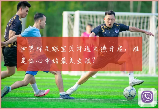 世界杯足球宝贝评选火热开启,谁是你心中的最美女孩?