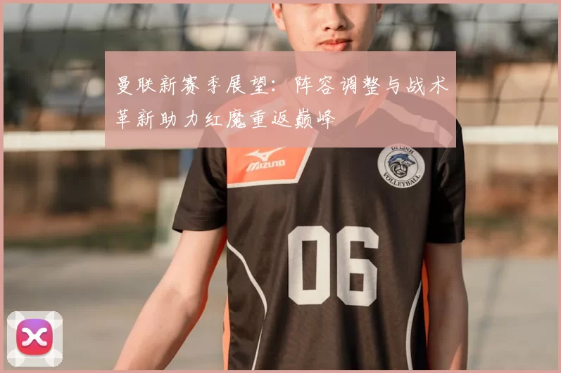 曼联新赛季展望：阵容调整与战术革新助力红魔重返巅峰