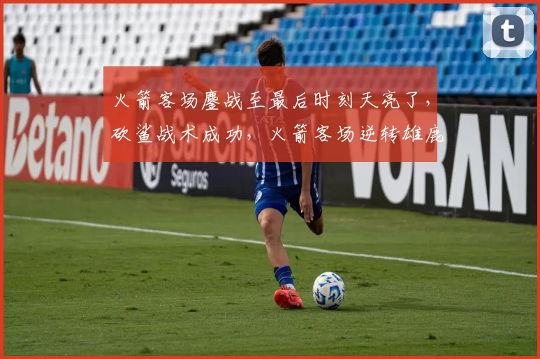 火箭客场鏖战至最后时刻天亮了,砍鲨战术成功,火箭客场逆转雄鹿